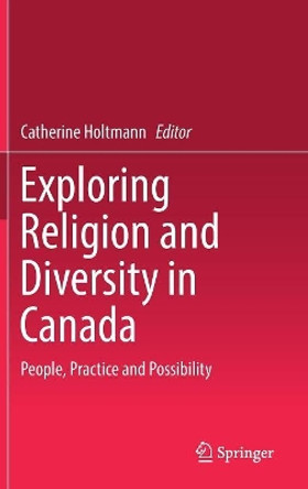 Exploring Religion and Diversity in Canada: People, Practice and Possibility by Catherine Holtmann 9783319782317