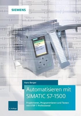 Automatisieren mit SIMATIC S7-1500: Projektieren, Programmieren und Testen mit STEP 7 Professional by Hans Berger 9783895784859