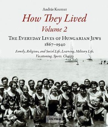 How They Lived: The Everyday Lives of Hungarian Jews, 1867-1940: Family, Religious, and Social Life, Learning, Military Life, Vacationing, Sports, Charity: Volume 2 by Andras Koerner 9789633861752