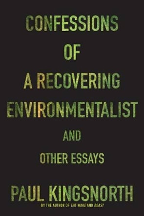 Confessions of a Recovering Environmentalist and Other Essays by Paul Kingsnorth 9781555977801