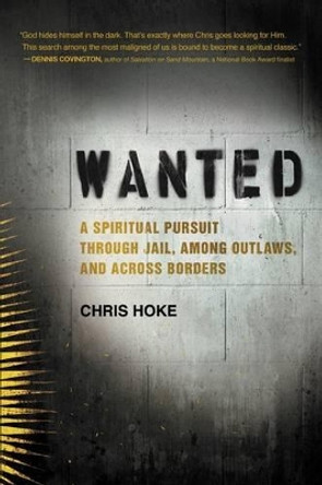 Wanted: A Spiritual Pursuit Through Jail, Among Outlaws, and Across Borders by Chris Hoke 9780062321367