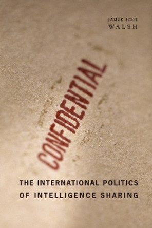 The International Politics of Intelligence Sharing by James Igoe Walsh 9780231154109