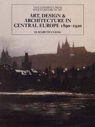 Art, Design, and Architecture in Central Europe 1890-1920 by Elizabeth Clegg 9780300111200