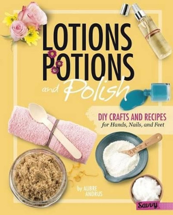 Lotions, Potions, and Polish: DIY Crafts and Recipes for Hands, Nails, and Feet by Aubre Andrus 9781515734451