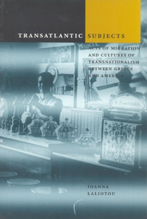 Transatlantic Subjects: Acts of Migration and Cultures of Transnationalism between Greece and America by Ioanna Laliotou 9780226468556