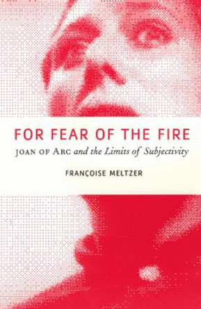 For Fear of the Fire: Joan of Arc and the Limits of Subjectivity by Francoise Meltzer 9780226519814