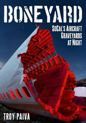 Boneyard: Socal's Aircraft Graveyards at Night by Troy Paiva 9781634991360