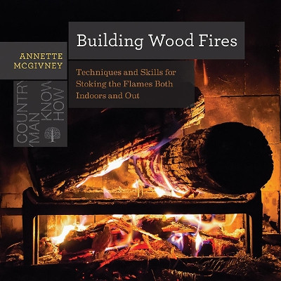 Building Wood Fires: Techniques and Skills for Stoking the Flames Both Indoors and Out by Annette McGivney 9781682680681
