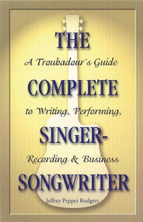 The Complete Singer-Songwriter: A Troubadour's Guide to Writing, Performing, Recording & Business by Jeffrey Pepper Rodgers 9780879307691