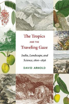 The Tropics and the Traveling Gaze: India, Landscape, and Science, 1800-1856 by David John Arnold 9780295985817