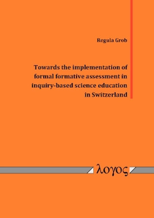 Towards the Implementation of Formal Formative Assessment in Inquiry-Based Science Education in Switzerland by Regula Grob 9783832544843