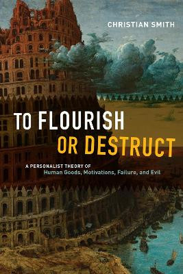 To Flourish or Destruct: A Personalist Theory of Human Goods, Motivations, Failure, and Evil by Christian Smith 9780226231952