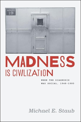 Madness Is Civilization: When the Diagnosis Was Social, 1948-1980 by Michael E. Staub 9780226771472