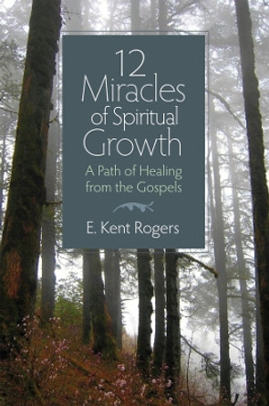 12 Miracles of Spiritual Growth: A Path of Healing from the Gospels by E. Kent Rogers 9780877853435