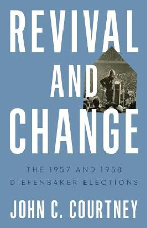 Revival and Change: The 1957 and 1958 Diefenbaker Elections by John C. Courtney