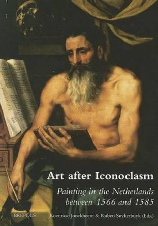 Art After Iconoclasm: Painting in the Netherlands Between 1566 and 1585 by Koenraad Jonckheere 9782503545967