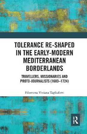 Tolerance Re-Shaped in the Early-Modern Mediterranean Borderlands: Travellers, Missionaries and Proto-Journalists (1683-1724) by Filomena Viviana Tagliaferri