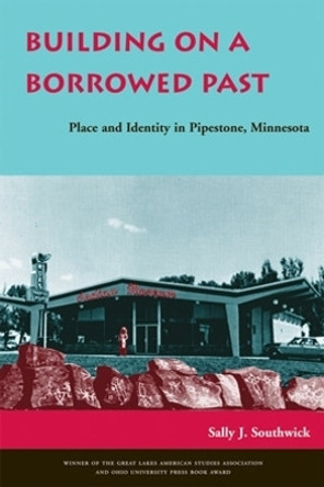Building on a Borrowed Past: Place and Identity in Pipestone, Minnesota by Sally J. Southwick 9780821416174