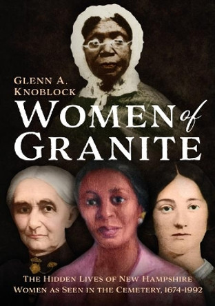 Women of Granite: The Hidden Lives of New Hampshire Women as Seen in the Cemetery, 1674-1992 by Glenn A. Knoblock 9781634993517