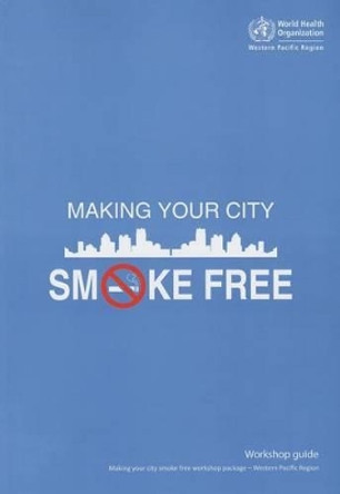 Making your city smoke free: workshop guide by World Health Organization: Regional Office for the Western Pacific 9789290616115