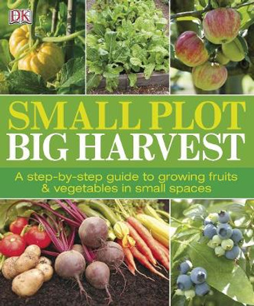 Small Plot, Big Harvest: A Step-by-Step Guide to Growing Fruits and Vegetables in Small Spaces by DK 9780756690557
