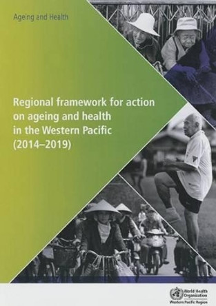 Regional framework for action on ageing and health in the Western Pacific (2014-2019) by World Health Organization: Regional Office for the Western Pacific 9789290616566