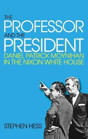 The Professor and the President: Daniel Patrick Moynihan in the Nixon White House by Stephen Hess