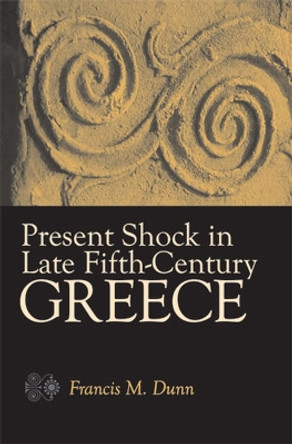 Present Shock in Late Fifth-century Greece by Francis M. Dunn 9780472116164