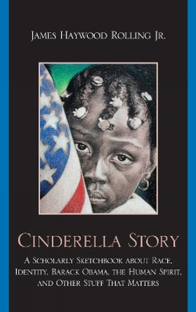 Cinderella Story: A Scholarly Sketchbook about Race, Identity, Barack Obama, the Human Spirit, and Other Stuff that Matters by James Haywood Rolling, Jr. 9780759111769