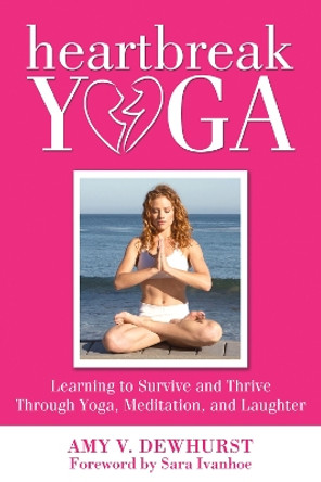 Heartbreak Yoga: Learning to Survive and Thrive Through Yoga, Meditation and Laughter by Amy Dewhurst 9780988247680