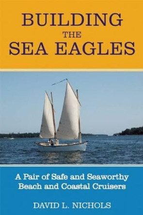 Building the Sea Eagles: A Pair of Safe and Seaworthy Beach and Coastal Cruisers by David L Nichols 9781891369872