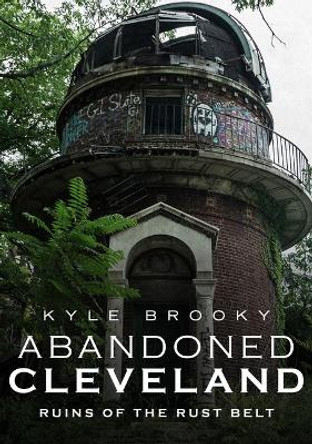 Abandoned Cleveland: Ruins of the Rust Belt by Kyle Brooky 9781634992077