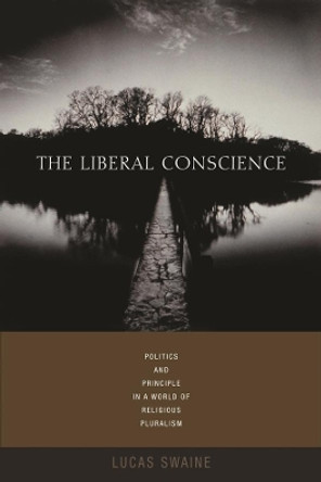 The Liberal Conscience: Politics and Principle in a World of Religious Pluralism by Lucas Swaine 9780231136044