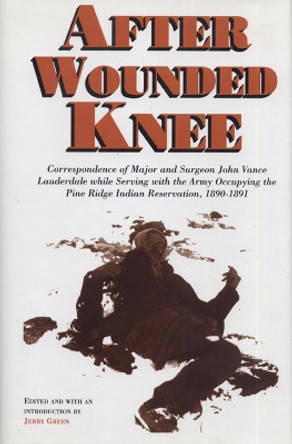 After Wounded Knee: Correspondence of Major and Surgeon John Vance Lauderdale While Serving with the Army Occupying the Pine Ridge Indian Reservation, 1890-1891 by Jerry Green 9780870134050