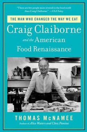 The Man Who Changed the Way We Eat: Craig Claiborne and the American Food Renaissance by Thomas McNamee 9781451698442