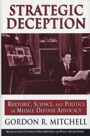 Strategic Deception: Rhetoric, Science, and Politics in Missile Defense Advocacy by Gordon R. Mitchell 9780870135583