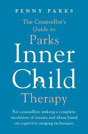 The Counsellor's Guide to Parks Inner Child Therapy: For counsellors seeking a complete resolution of trauma and abuse based on cognitive imaging techniques by Penny Parks