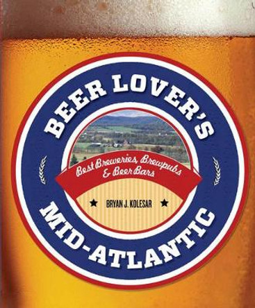 Beer Lover's Mid-Atlantic: Best Breweries, Brewpubs & Beer Bars by Bryan J. Kolesar 9781493001552