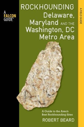 Rockhounding Delaware, Maryland, and the Washington, DC Metro Area: A Guide to the Areas' Best Rockhounding Sites by Robert Beard 9781493003365