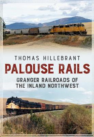 Palouse Rails: Granger Railroads of the Inland Northwest by Thomas Hillebrant 9781634990608