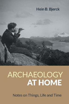 Archaeology at Home: Notes on Things, Life and Time by Hein B Bjerck