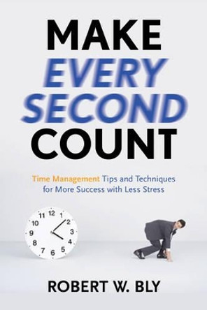 Make Every Second Count: Time Management Tips and Techniques for More Success with Less Stress by Robert W. Bly 9781601631336