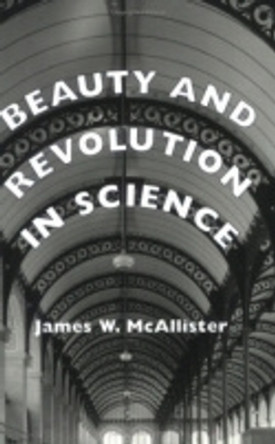 Beauty and Revolution in Science by James W. McAllister 9780801432408