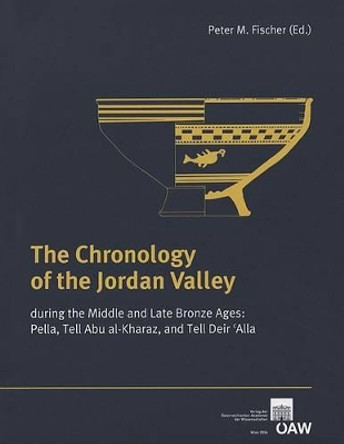 The Chronology of the Jordan Valley During the Middle and Bronze Ages: Pella, Tell Abu Al-Kharaz, and Telle Deir'alla by Peter M Fischer 9783700138167