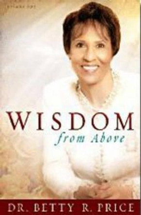 Wisdom from Above: How to Live the Prosperous Life and Have Good Success by Betty R. Price 9781599792415