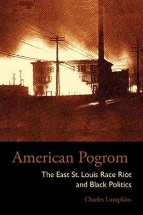 American Pogrom: The East St. Louis Race Riot and Black Politics by Charles L. Lumpkins 9780821418024