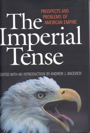 The Imperial Tense: Prospects and Problems of American Empire by Andrew J. Bacevich 9781566635325