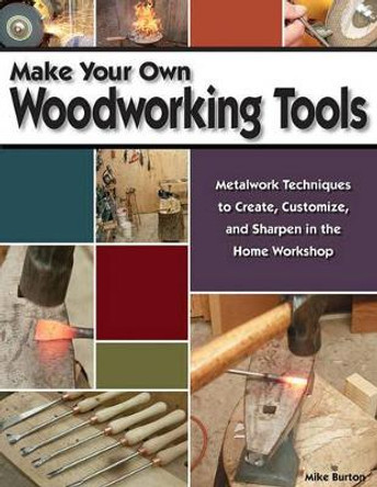 Make Your Own Woodworking Tools: Metalwork Techniques to Create, Customize, and Sharpen in the Home Workshop by Mike Burton 9781565233065