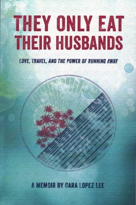 They Only Eat Their Husbands: Love, Travel, and the Power of Running Away by Cara Lopez Lee 9781942280002