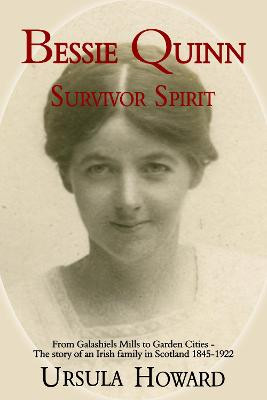 Bessie Quinn Survivor Spirit: From Galashiels Mills to Garden Cities - the story of an Irish family in Scotland 1845-1922 by Ursula Howard